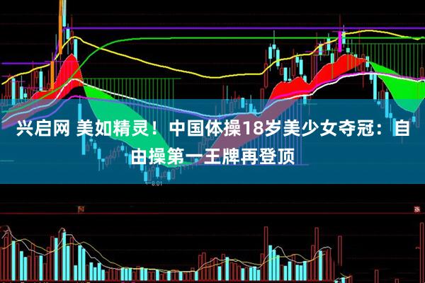 兴启网 美如精灵！中国体操18岁美少女夺冠：自由操第一王牌再登顶