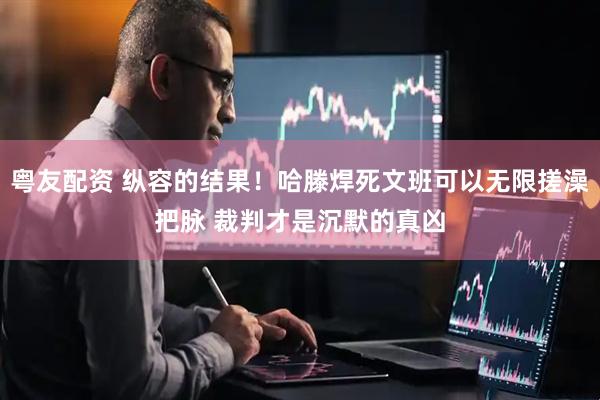 粤友配资 纵容的结果！哈滕焊死文班可以无限搓澡把脉 裁判才是沉默的真凶
